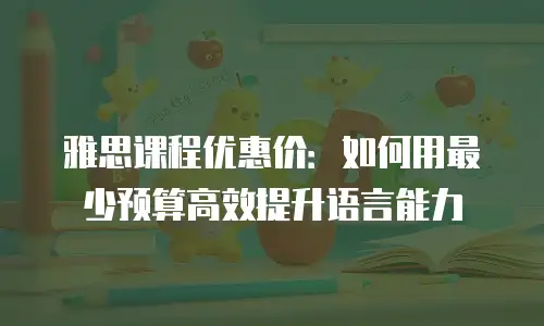 雅思课程优惠价：如何用最少预算高效提升语言能力