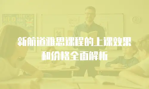 新航道雅思课程的上课效果和价格全面解析