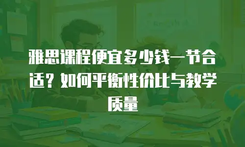 雅思课程便宜多少钱一节合适？如何平衡性价比与教学质量