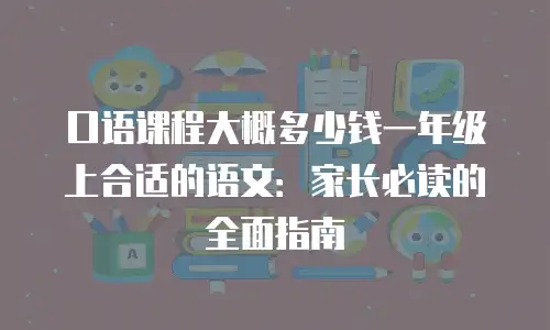 口语课程大概多少钱一年级上合适的语文：家长必读的全面指南
