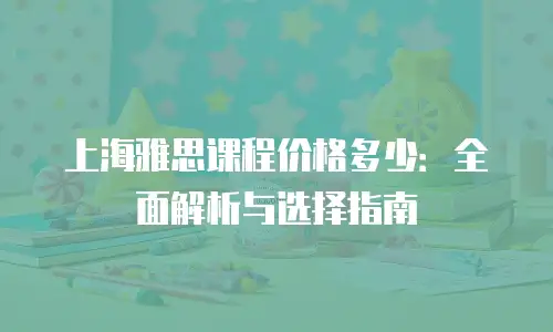 上海雅思课程价格多少：全面解析与选择指南