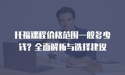 托福课程价格范围一般多少钱？全面解析与选择建议