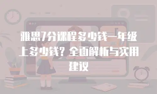 雅思7分课程多少钱一年级上多少钱？全面解析与实用建议