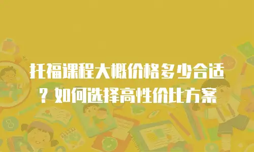 托福课程大概价格多少合适？如何选择高性价比方案