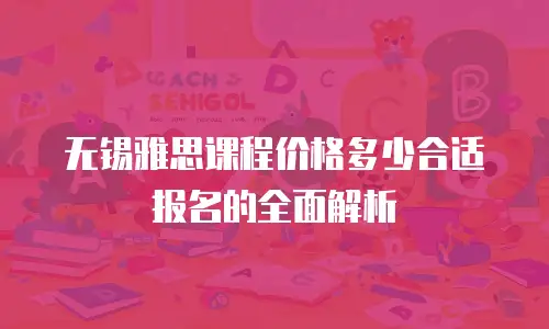 无锡雅思课程价格多少合适报名的全面解析