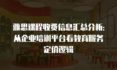 雅思课程收费信息汇总分析：从企业培训平台看教育服务定价逻辑
