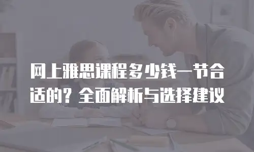 网上雅思课程多少钱一节合适的？全面解析与选择建议