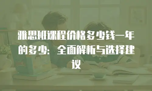 雅思班课程价格多少钱一年的多少：全面解析与选择建议