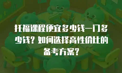托福课程便宜多少钱一门多少钱？如何选择高性价比的备考方案？