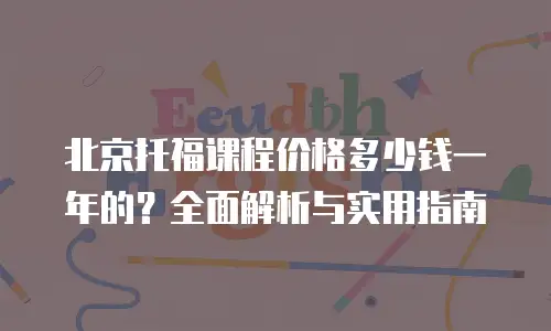 北京托福课程价格多少钱一年的？全面解析与实用指南