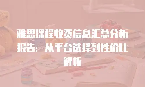 雅思课程收费信息汇总分析报告：从平台选择到性价比解析