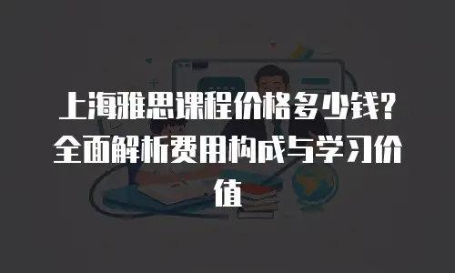 上海雅思课程价格多少钱？全面解析费用构成与学习价值