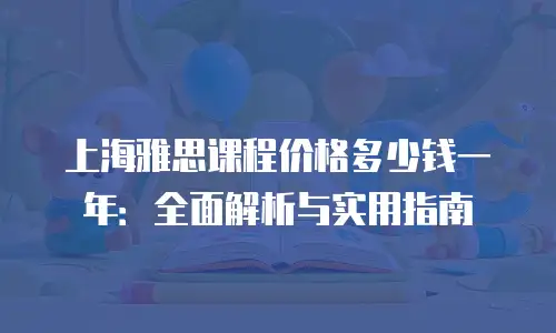 上海雅思课程价格多少钱一年：全面解析与实用指南
