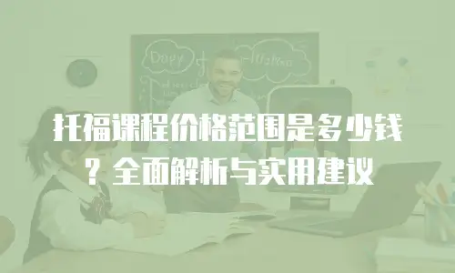 托福课程价格范围是多少钱？全面解析与实用建议