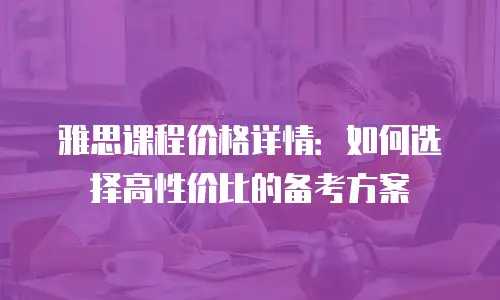 雅思课程价格详情：如何选择高性价比的备考方案