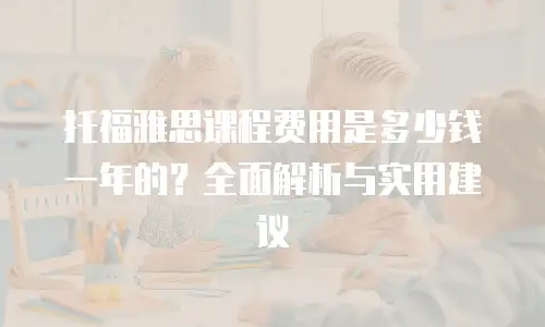 托福雅思课程费用是多少钱一年的？全面解析与实用建议