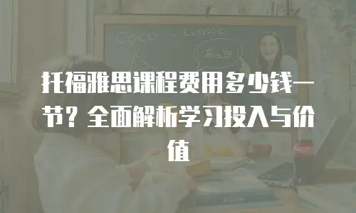 托福雅思课程费用多少钱一节？全面解析学习投入与价值