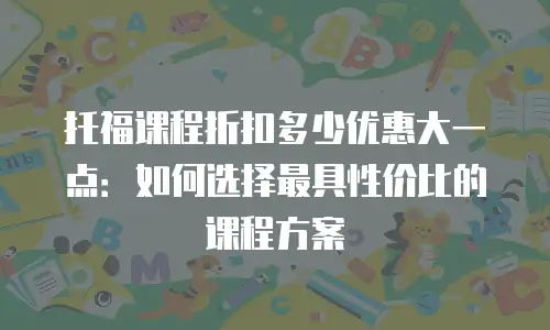 托福课程折扣多少优惠大一点：如何选择最具性价比的课程方案