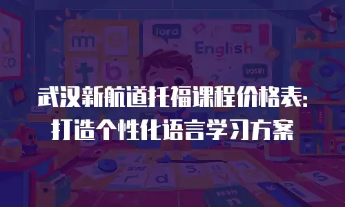 武汉新航道托福课程价格表：打造个性化语言学习方案