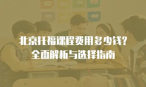 北京托福课程费用多少钱？全面解析与选择指南
