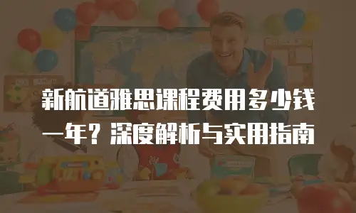 新航道雅思课程费用多少钱一年？深度解析与实用指南