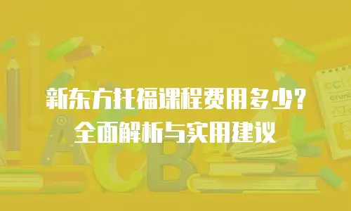 新东方托福课程费用多少？全面解析与实用建议