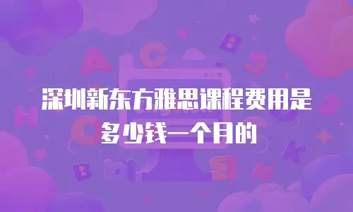深圳新东方雅思课程费用是多少钱一个月的