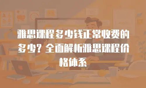 雅思课程多少钱正常收费的多少？全面解析雅思课程价格体系