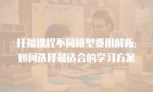 托福课程不同班型费用解析：如何选择最适合的学习方案