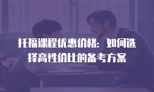 托福课程优惠价格：如何选择高性价比的备考方案
