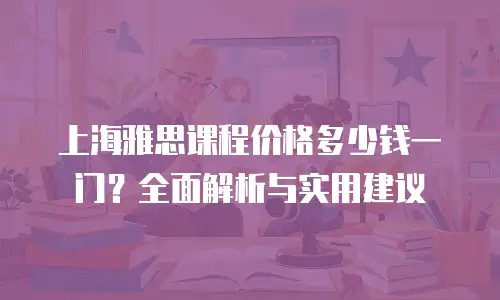 上海雅思课程价格多少钱一门？全面解析与实用建议