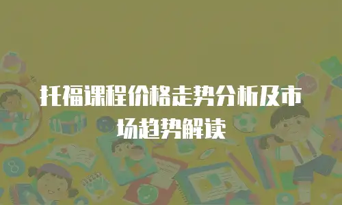 托福课程价格走势分析及市场趋势解读