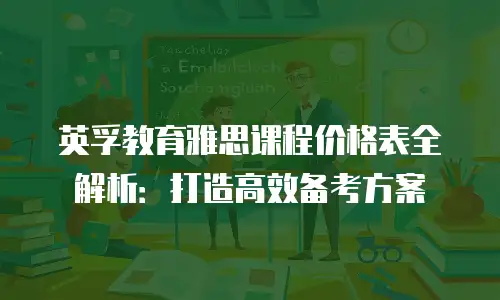 英孚教育雅思课程价格表全解析：打造高效备考方案