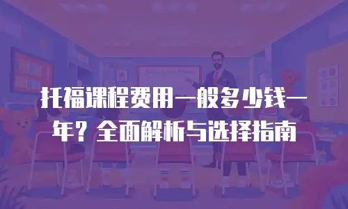 托福课程费用一般多少钱一年？全面解析与选择指南