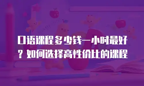 口语课程多少钱一小时最好？如何选择高性价比的课程