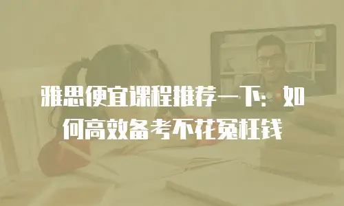 雅思便宜课程推荐一下：如何高效备考不花冤枉钱