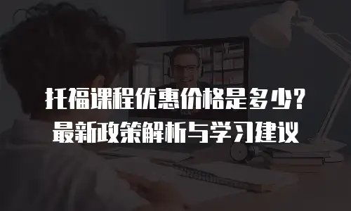 托福课程优惠价格是多少？最新政策解析与学习建议