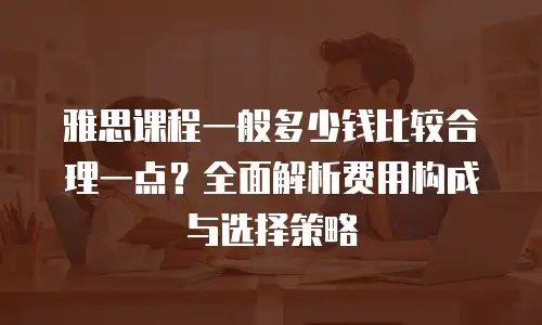雅思课程一般多少钱比较合理一点？全面解析费用构成与选择策略