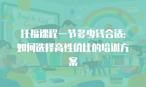 托福课程一节多少钱合适：如何选择高性价比的培训方案