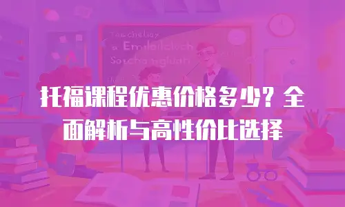 托福课程优惠价格多少？全面解析与高性价比选择