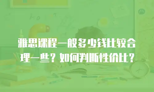 雅思课程一般多少钱比较合理一些？如何判断性价比？