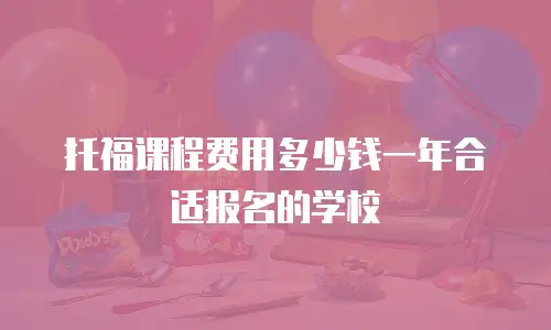 托福课程费用多少钱一年合适报名的学校