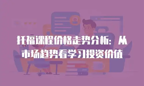 托福课程价格走势分析：从市场趋势看学习投资价值