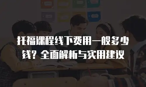 托福课程线下费用一般多少钱？全面解析与实用建议