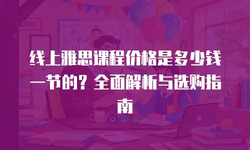 线上雅思课程价格是多少钱一节的？全面解析与选购指南