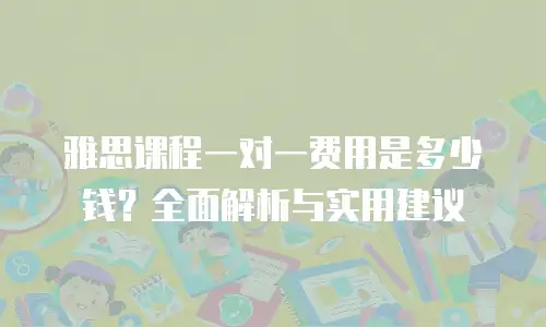 雅思课程一对一费用是多少钱？全面解析与实用建议