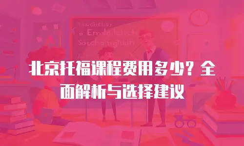北京托福课程费用多少？全面解析与选择建议
