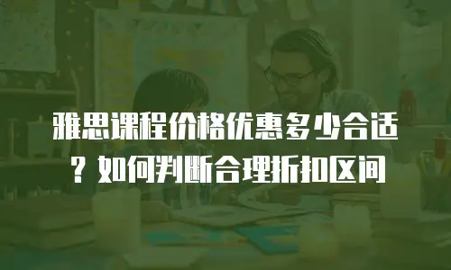 雅思课程价格优惠多少合适？如何判断合理折扣区间