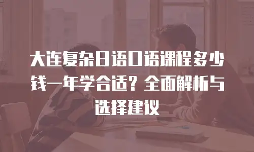 大连复杂日语口语课程多少钱一年学合适？全面解析与选择建议