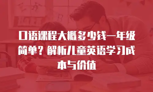 口语课程大概多少钱一年级简单？解析儿童英语学习成本与价值